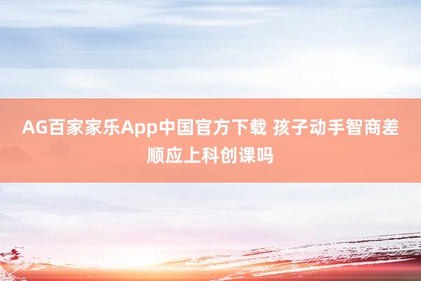 AG百家家乐App中国官方下载 孩子动手智商差顺应上科创课吗