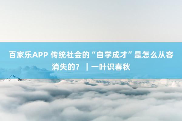 百家乐APP 传统社会的“自学成才”是怎么从容消失的?|一叶识春秋