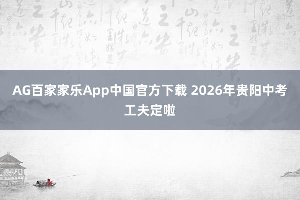 AG百家家乐App中国官方下载 2026年贵阳中考工夫定啦