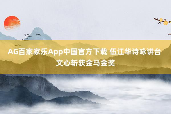 AG百家家乐App中国官方下载 伍江华诗咏讲台 文心斩获金马金奖