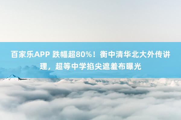 百家乐APP 跌幅超80%！衡中清华北大外传讲理，超等中学掐尖遮羞布曝光