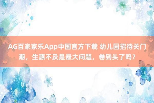 AG百家家乐App中国官方下载 幼儿园招待关门潮，生源不及是最大问题，卷到头了吗？
