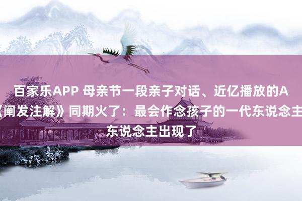 百家乐APP 母亲节一段亲子对话、近亿播放的AI短片《阐发注解》同期火了:最会作念孩子的一代东说念主出现了