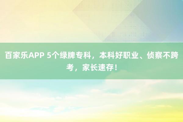 百家乐APP 5个绿牌专科，本科好职业、侦察不跨考，家长速存！