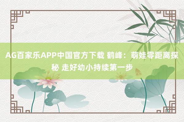 AG百家乐APP中国官方下载 鹤峰：萌娃零距离探秘 走好幼小持续第一步