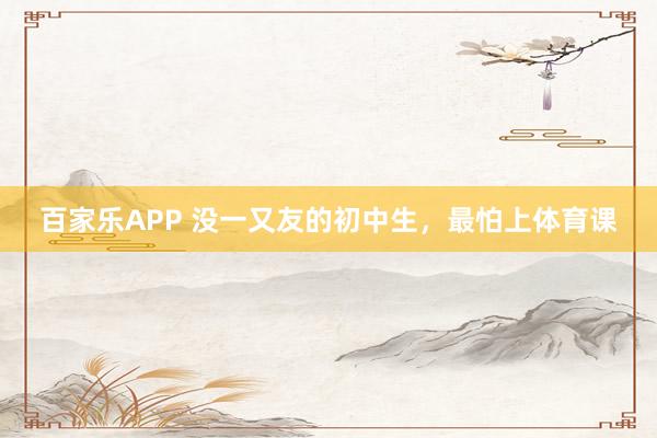 百家乐APP 没一又友的初中生，最怕上体育课