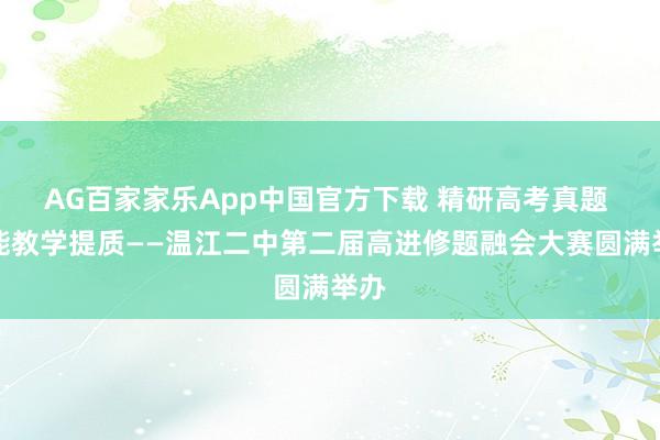 AG百家家乐App中国官方下载 精研高考真题 赋能教学提质——温江二中第二届高进修题融会大赛圆满举办