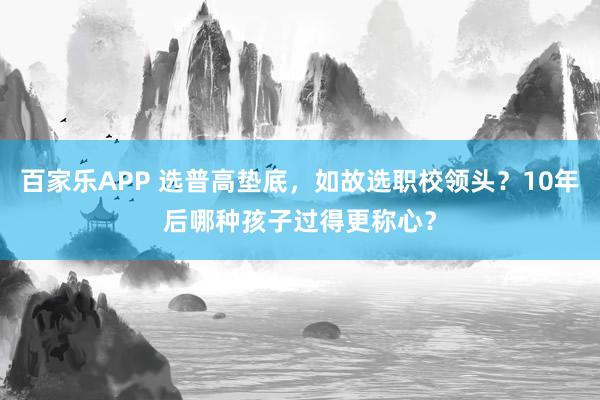 百家乐APP 选普高垫底,如故选职校领头?10年后哪种孩子过得更称心?