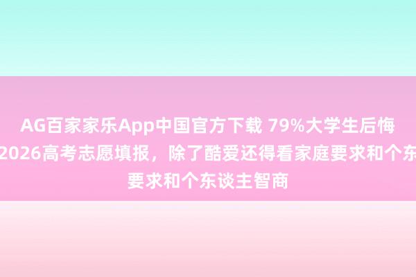 AG百家家乐App中国官方下载 79%大学生后悔选专科？2026高考志愿填报，除了酷爱还得看家庭要求和个东谈主智商