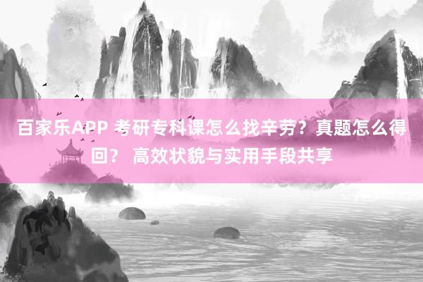百家乐APP 考研专科课怎么找辛劳？真题怎么得回？ 高效状貌与实用手段共享