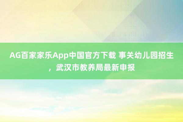 AG百家家乐App中国官方下载 事关幼儿园招生,武汉市教养局最新申报