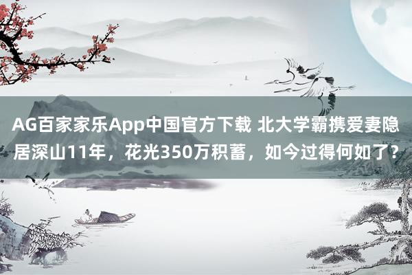 AG百家家乐App中国官方下载 北大学霸携爱妻隐居深山11年，花光350万积蓄，如今过得何如了？
