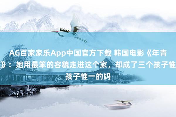 AG百家家乐App中国官方下载 韩国电影《年青的岳母》：她用最笨的容貌走进这个家，却成了三个孩子惟一的妈
