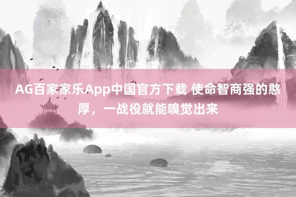 AG百家家乐App中国官方下载 使命智商强的憨厚，一战役就能嗅觉出来