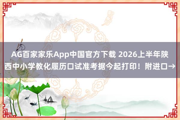 AG百家家乐App中国官方下载 2026上半年陕西中小学教化履历口试准考据今起打印！附进口→