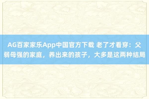 AG百家家乐App中国官方下载 老了才看穿：父弱母强的家庭，养出来的孩子，大多是这两种结局
