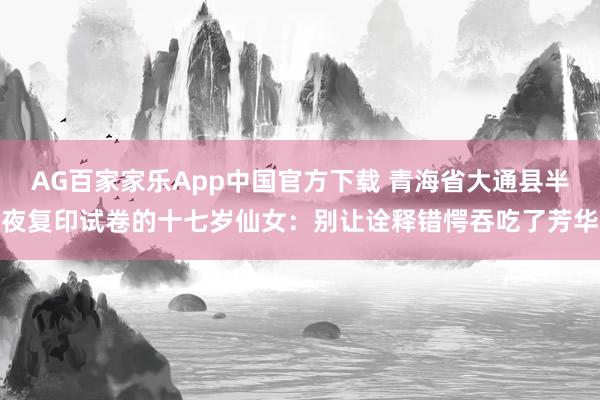 AG百家家乐App中国官方下载 青海省大通县半夜复印试卷的十七岁仙女：别让诠释错愕吞吃了芳华