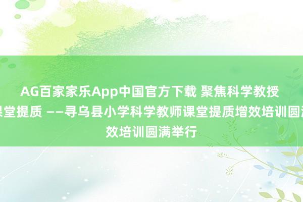 AG百家家乐App中国官方下载 聚焦科学教授 赋能课堂提质 ——寻乌县小学科学教师课堂提质增效培训圆满举行