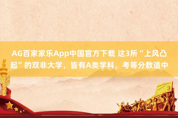 AG百家家乐App中国官方下载 这3所“上风凸起”的双非大学，皆有A类学科，考等分数适中