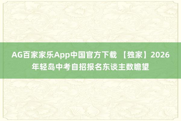 AG百家家乐App中国官方下载 【独家】2026年轻岛中考自招报名东谈主数瞻望