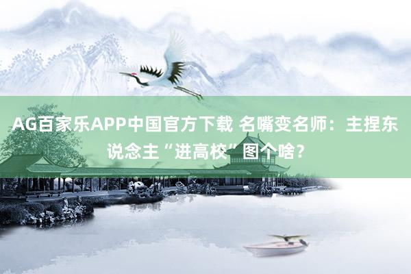 AG百家乐APP中国官方下载 名嘴变名师：主捏东说念主“进高校”图个啥？