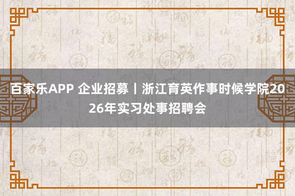百家乐APP 企业招募丨浙江育英作事时候学院2026年实习处事招聘会