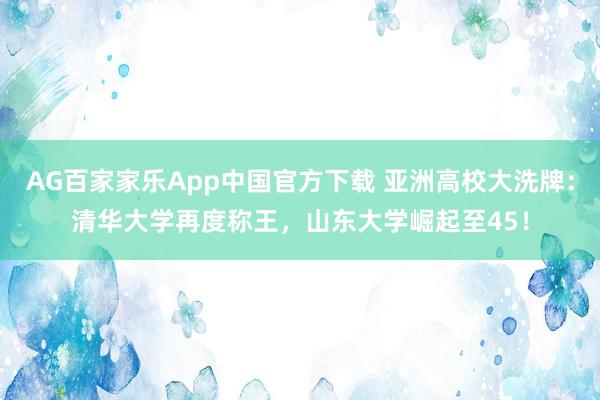 AG百家家乐App中国官方下载 亚洲高校大洗牌:清华大学再度称王,山东大学崛起至45!