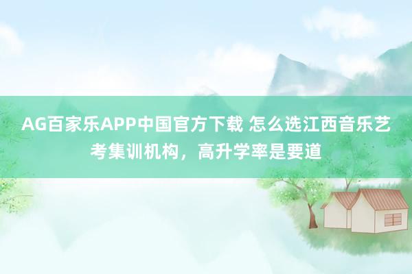 AG百家乐APP中国官方下载 怎么选江西音乐艺考集训机构，高升学率是要道