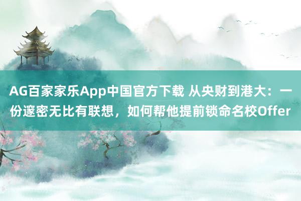 AG百家家乐App中国官方下载 从央财到港大：一份邃密无比有联想，如何帮他提前锁命名校Offer