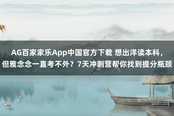 AG百家家乐App中国官方下载 想出洋读本科，但雅念念一直考不外？7天冲刺营帮你找到提分瓶颈