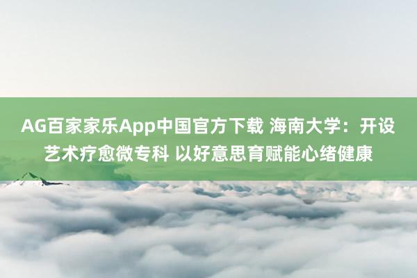 AG百家家乐App中国官方下载 海南大学：开设艺术疗愈微专科 以好意思育赋能心绪健康