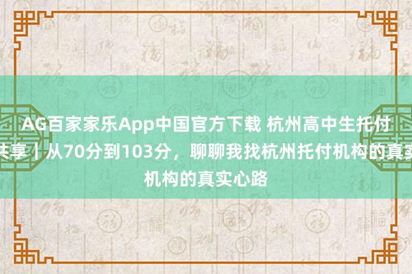AG百家家乐App中国官方下载 杭州高中生托付备考共享｜从70分到103分，聊聊我找杭州托付机构的真实心路