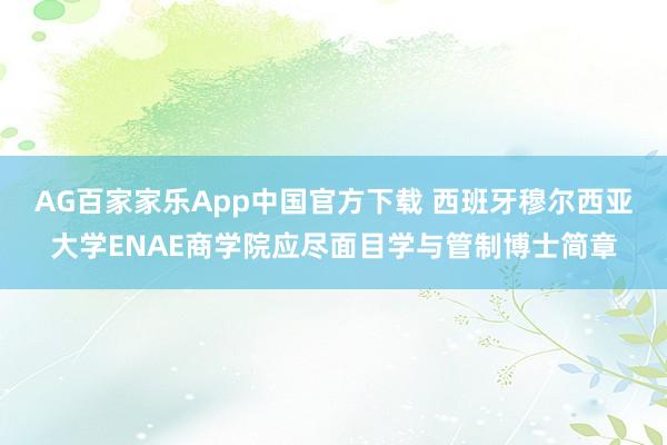 AG百家家乐App中国官方下载 西班牙穆尔西亚大学ENAE商学院应尽面目学与管制博士简章