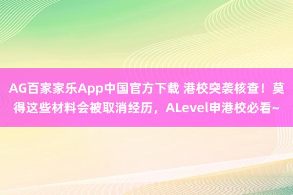 AG百家家乐App中国官方下载 港校突袭核查！莫得这些材料会被取消经历，ALevel申港校必看~