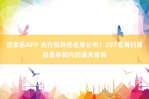 百家乐APP 央行拟拜托名单公布！207名海归背后是体制内的通关密码