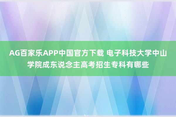 AG百家乐APP中国官方下载 电子科技大学中山学院成东说念主高考招生专科有哪些