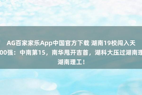 AG百家家乐App中国官方下载 湖南19校闯入天下300强:中南第15,南华甩开吉首,湖科大压过湖南理工!