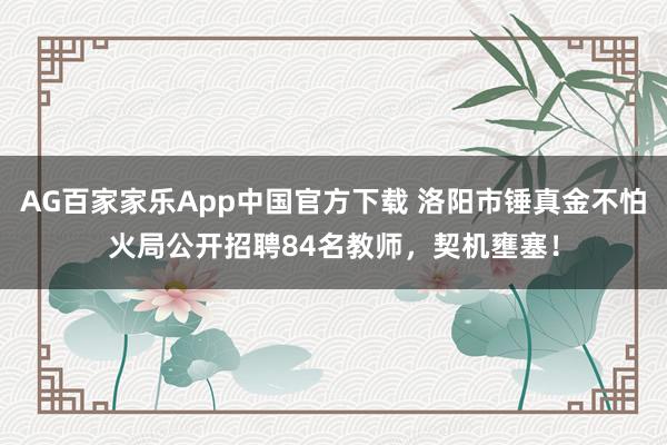 AG百家家乐App中国官方下载 洛阳市锤真金不怕火局公开招聘84名教师，契机壅塞！