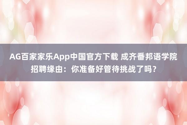 AG百家家乐App中国官方下载 成齐番邦语学院招聘缘由：你准备好管待挑战了吗？