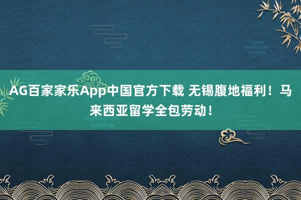 AG百家家乐App中国官方下载 无锡腹地福利！马来西亚留学全包劳动！