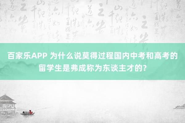 百家乐APP 为什么说莫得过程国内中考和高考的留学生是弗成称为东谈主才的？