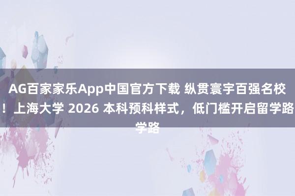 AG百家家乐App中国官方下载 纵贯寰宇百强名校！上海大学 2026 本科预科样式，低门槛开启留学路