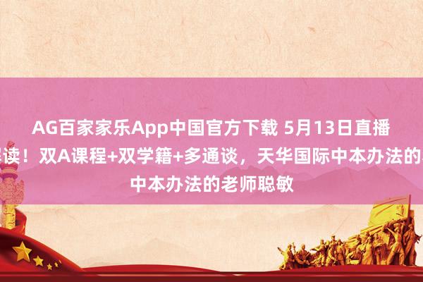 AG百家家乐App中国官方下载 5月13日直播间巨擘解读！双A课程+双学籍+多通谈，天华国际中本办法的老师聪敏
