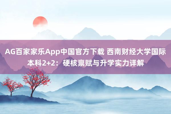 AG百家家乐App中国官方下载 西南财经大学国际本科2+2：硬核禀赋与升学实力详解