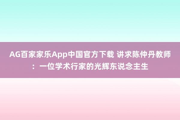 AG百家家乐App中国官方下载 讲求陈仲丹教师：一位学术行家的光辉东说念主生