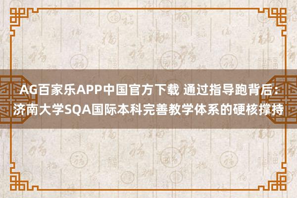 AG百家乐APP中国官方下载 通过指导跑背后：济南大学SQA国际本科完善教学体系的硬核撑持