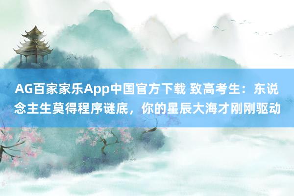 AG百家家乐App中国官方下载 致高考生：东说念主生莫得程序谜底，你的星辰大海才刚刚驱动