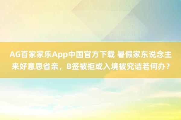 AG百家家乐App中国官方下载 暑假家东说念主来好意思省亲，B签被拒或入境被究诘若何办？