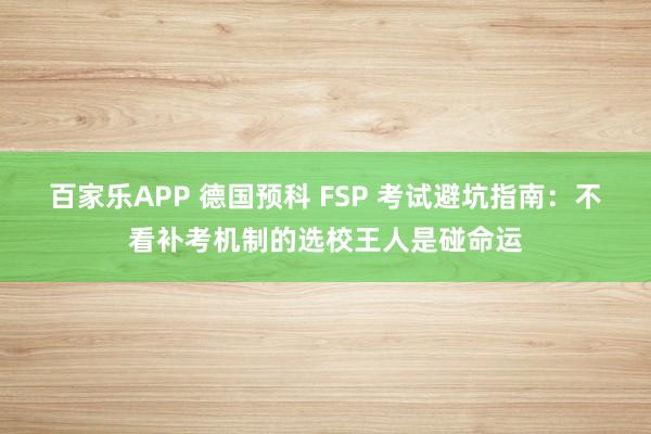 百家乐APP 德国预科 FSP 考试避坑指南：不看补考机制的选校王人是碰命运