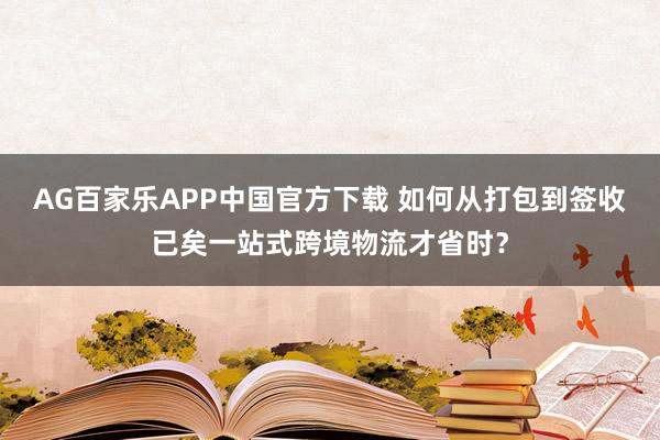 AG百家乐APP中国官方下载 如何从打包到签收已矣一站式跨境物流才省时？